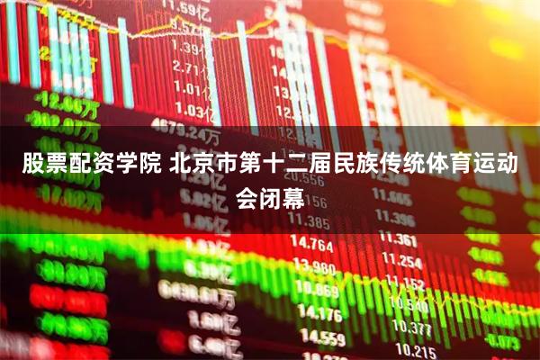 股票配资学院 北京市第十二届民族传统体育运动会闭幕