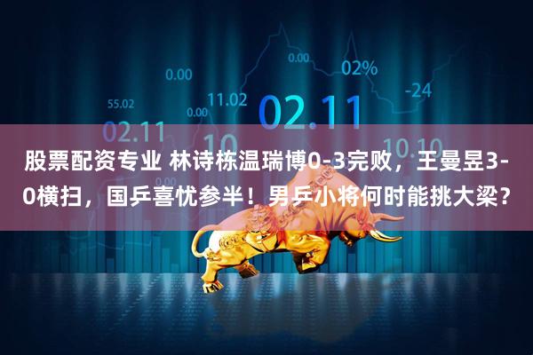 股票配资专业 林诗栋温瑞博0-3完败，王曼昱3-0横扫，国乒喜忧参半！男乒小将何时能挑大梁？