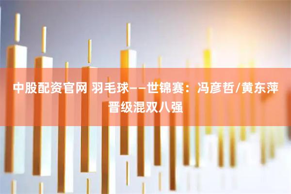中股配资官网 羽毛球——世锦赛：冯彦哲/黄东萍晋级混双八强