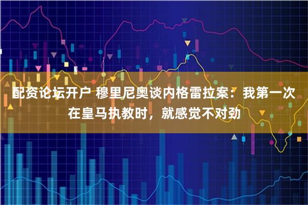 配资论坛开户 穆里尼奥谈内格雷拉案：我第一次在皇马执教时，就感觉不对劲