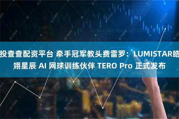 投查查配资平台 牵手冠军教头费雷罗:LUMISTAR皓翊星辰 AI 网球训练伙伴 TERO Pro 正式发布