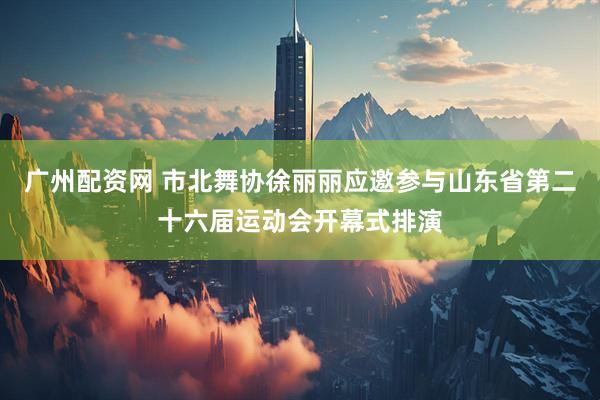广州配资网 市北舞协徐丽丽应邀参与山东省第二十六届运动会开幕式排演
