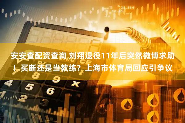 安安查配资查询 刘翔退役11年后突然微博求助!买断还是当教练?上海市体育局回应引争议