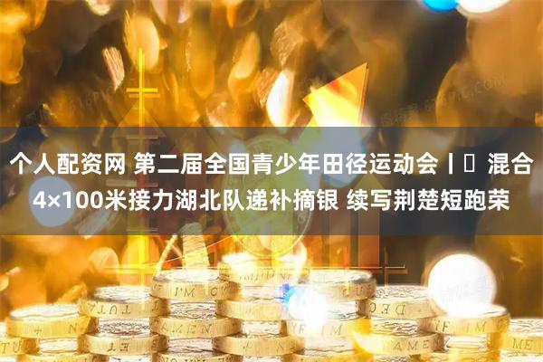 个人配资网 第二届全国青少年田径运动会丨​混合4×100米接力湖北队递补摘银 续写荆楚短跑荣