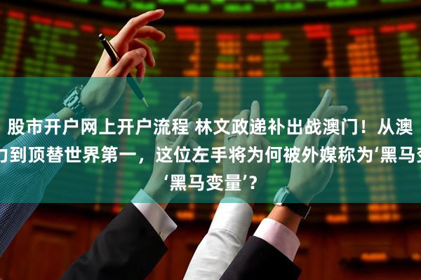 股市开户网上开户流程 林文政递补出战澳门！从澳洲主力到顶替世界第一，这位左手将为何被外媒称为‘黑马变量’？