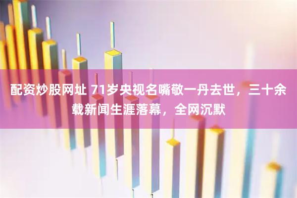 配资炒股网址 71岁央视名嘴敬一丹去世,三十余载新闻生涯落幕,全网沉默