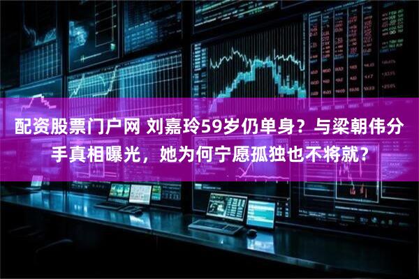 配资股票门户网 刘嘉玲59岁仍单身？与梁朝伟分手真相曝光，她为何宁愿孤独也不将就？