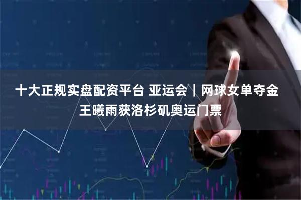 十大正规实盘配资平台 亚运会｜网球女单夺金  王曦雨获洛杉矶奥运门票